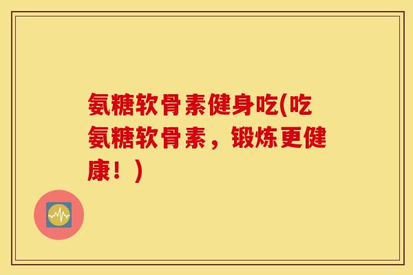 氨糖软骨素健身吃(吃氨糖软骨素，锻炼更健康！)