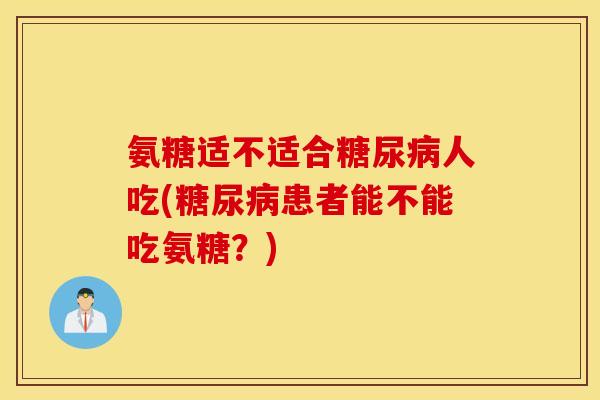 氨糖适不适合糖尿病人吃(糖尿病患者能不能吃氨糖？)