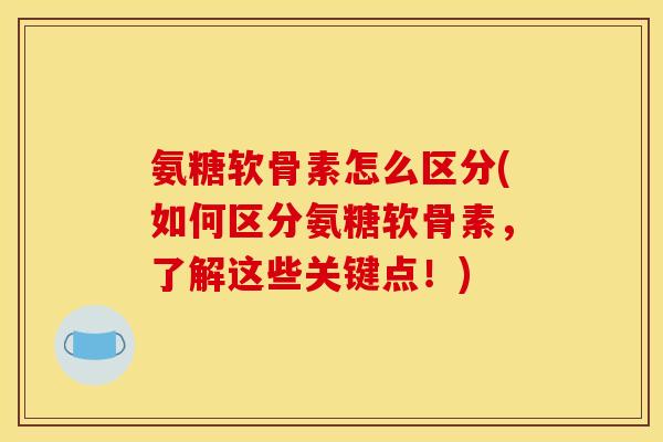 氨糖软骨素怎么区分(如何区分氨糖软骨素，了解这些关键点！)