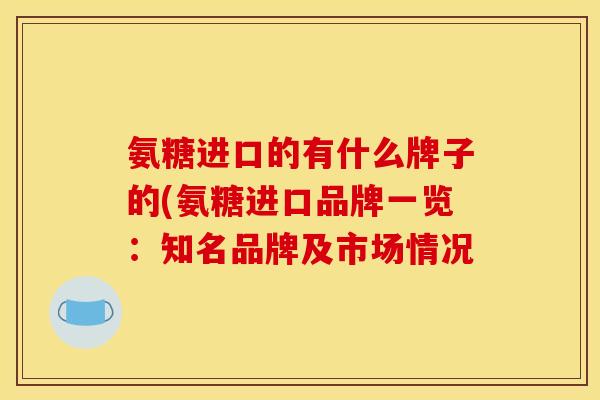 氨糖进口的有什么牌子的(氨糖进口品牌一览:知名品牌及市场情况 氨糖进口的有什么牌子的(氨糖进口品牌一览:知名品牌及市场情况