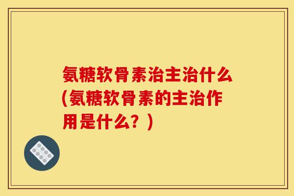 氨糖软骨素治主治什么(氨糖软骨素的主治作用是什么?) 氨糖软骨素治主治什么(氨糖软骨素的主治作用是什么?)