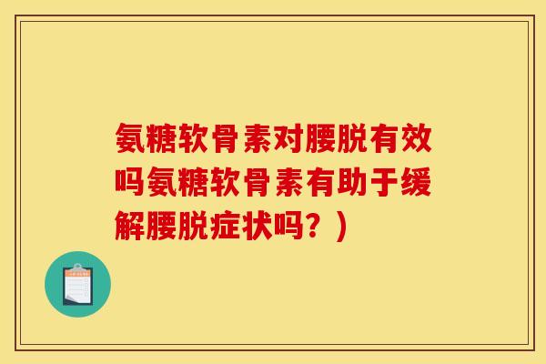 氨糖软骨素对腰脱有效吗氨糖软骨素有助于缓解腰脱症状吗？)