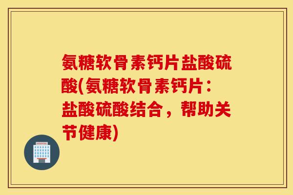 氨糖软骨素钙片盐酸硫酸(氨糖软骨素钙片：盐酸硫酸结合，帮助关节健康)