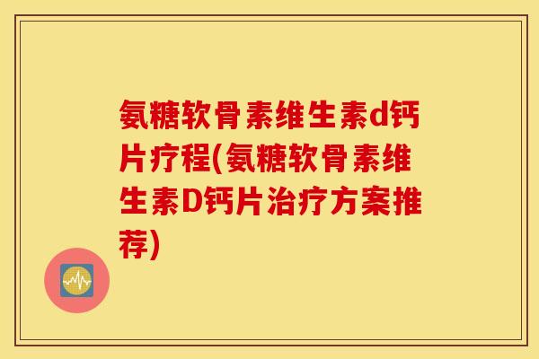 氨糖软骨素维生素d钙片疗程(氨糖软骨素维生素D钙片治疗方案推荐)