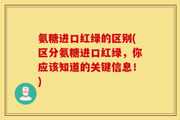 氨糖进口红绿的区别(区分氨糖进口红绿，你应该知道的关键信息！)