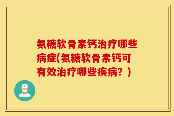 氨糖软骨素钙治疗哪些病症(氨糖软骨素钙可有效治疗哪些疾病？)