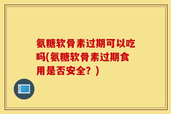 氨糖软骨素过期可以吃吗(氨糖软骨素过期食用是否安全？)