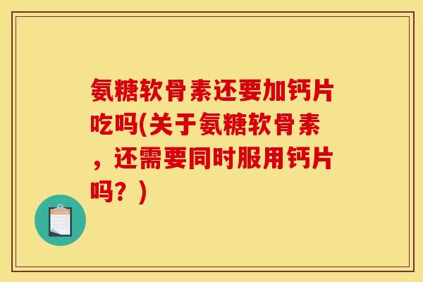 氨糖软骨素还要加钙片吃吗(关于氨糖软骨素，还需要同时服用钙片吗？)