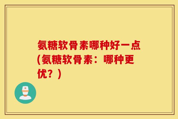 氨糖软骨素哪种好一点(氨糖软骨素：哪种更优？)