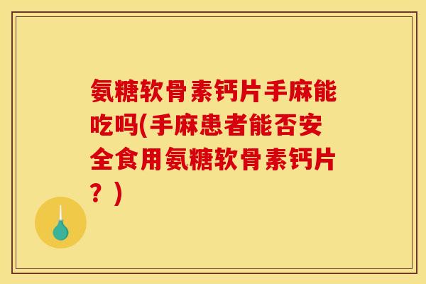 氨糖软骨素钙片手麻能吃吗(手麻患者能否安全食用氨糖软骨素钙片？)