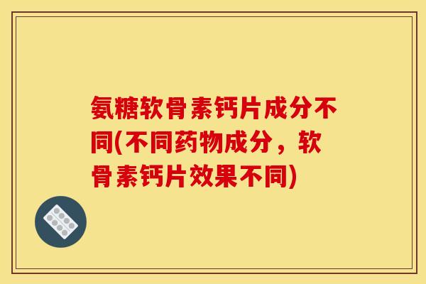 氨糖软骨素钙片成分不同(不同药物成分，软骨素钙片效果不同)