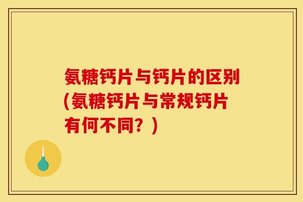 氨糖钙片与钙片的区别(氨糖钙片与常规钙片有何不同？)