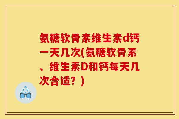氨糖软骨素维生素d钙一天几次(氨糖软骨素、维生素D和钙每天几次合适？)