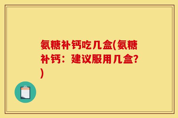 氨糖补钙吃几盒(氨糖补钙：建议服用几盒？)