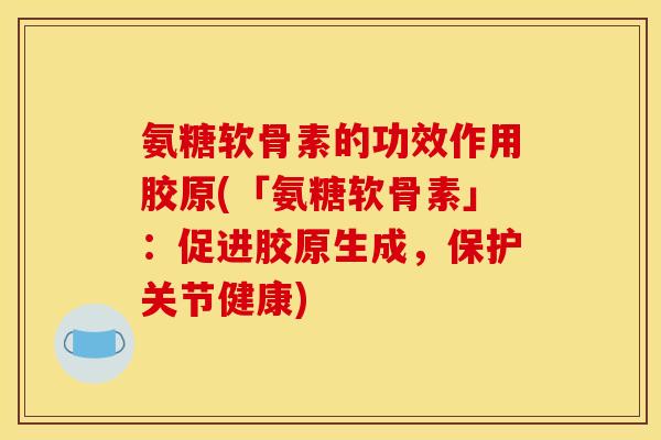 氨糖软骨素的功效作用胶原(「氨糖软骨素」：促进胶原生成，保护关节健康)