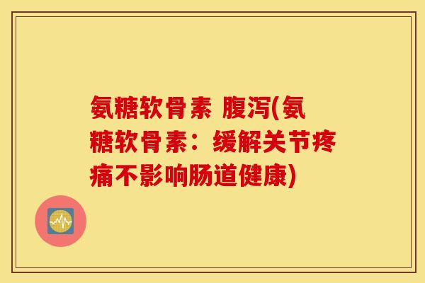 氨糖软骨素 腹泻(氨糖软骨素：缓解关节疼痛不影响肠道健康)