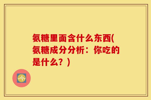氨糖里面含什么东西(氨糖成分分析:你吃的是什么?) 氨糖里面含什么东西(氨糖成分分析:你吃的是什么?)