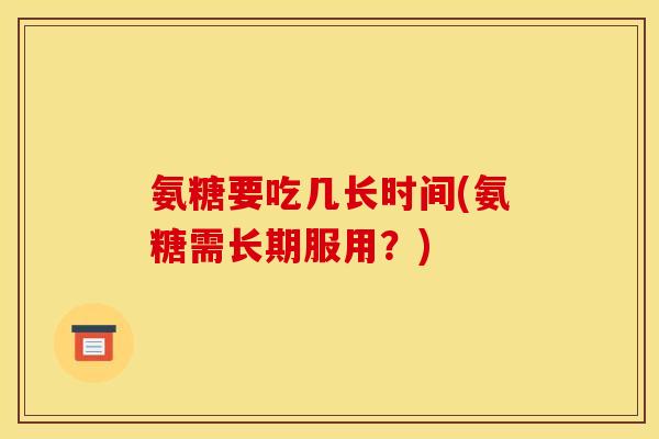 氨糖要吃几长时间(氨糖需长期服用？)
