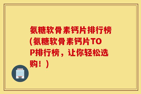 氨糖软骨素钙片排行榜(氨糖软骨素钙片TOP排行榜，让你轻松选购！)
