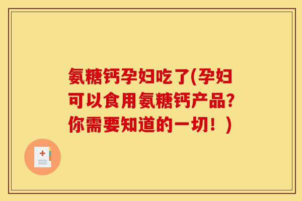 氨糖钙孕妇吃了(孕妇可以食用氨糖钙产品？你需要知道的一切！)