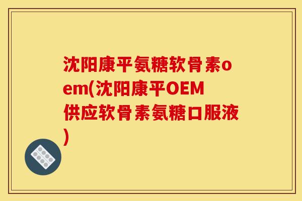 沈阳康平氨糖软骨素oem(沈阳康平OEM供应软骨素氨糖口服液)