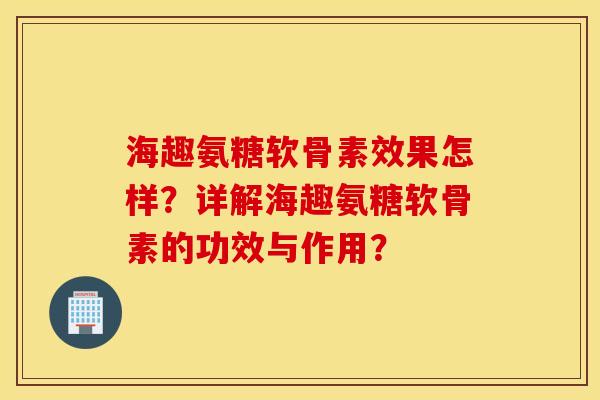 海趣氨糖软骨素效果怎样？详解海趣氨糖软骨素的功效与作用？