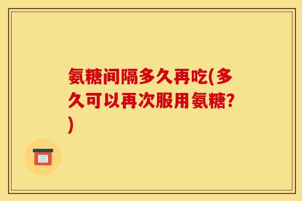 氨糖间隔多久再吃(多久可以再次服用氨糖？)