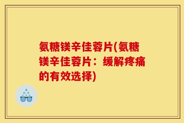 氨糖镁辛佳蓉片(氨糖镁辛佳蓉片:缓解疼痛的有效选择) 氨糖镁辛佳蓉片(氨糖镁辛佳蓉片:缓解疼痛的有效选择)