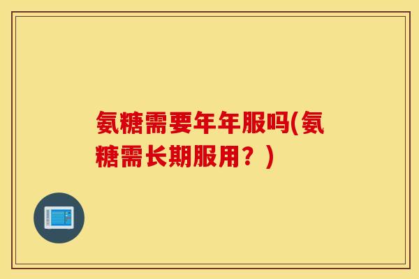 氨糖需要年年服吗(氨糖需长期服用？)