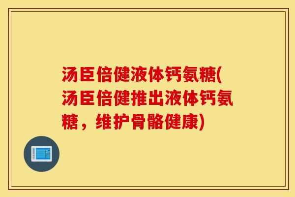 汤臣倍健液体钙氨糖(汤臣倍健推出液体钙氨糖，维护骨骼健康)