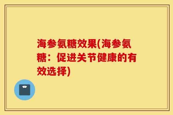 海参氨糖效果(海参氨糖：促进关节健康的有效选择)