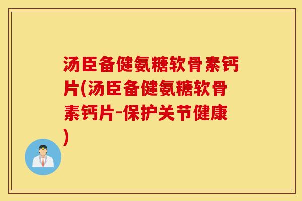 汤臣备健氨糖软骨素钙片(汤臣备健氨糖软骨素钙片-保护关节健康)