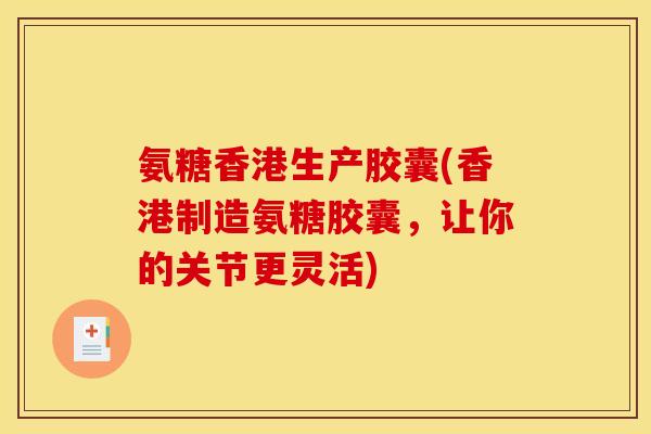 氨糖香港生产胶囊(香港制造氨糖胶囊，让你的关节更灵活)