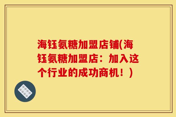 海钰氨糖加盟店铺(海钰氨糖加盟店:加入这个行业的成功商机!) 海钰氨糖加盟店铺(海钰氨糖加盟店:加入这个行业的成功商机!)