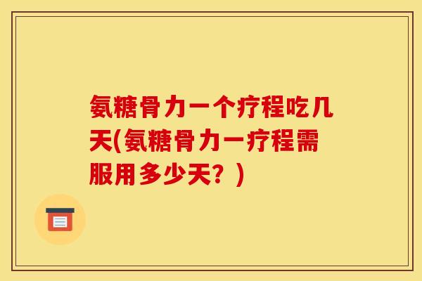 氨糖骨力一个疗程吃几天(氨糖骨力一疗程需服用多少天？)