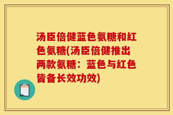 汤臣倍健蓝色氨糖和红色氨糖(汤臣倍健推出两款氨糖：蓝色与红色皆备长效功效)