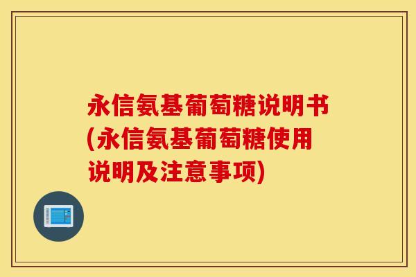 永信氨基葡萄糖说明书(永信氨基葡萄糖使用说明及注意事项)