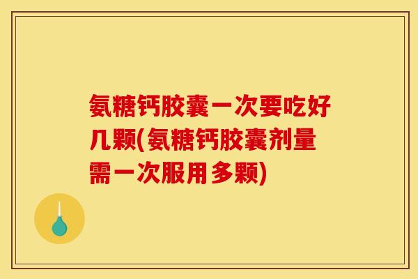 氨糖钙胶囊一次要吃好几颗(氨糖钙胶囊剂量需一次服用多颗)