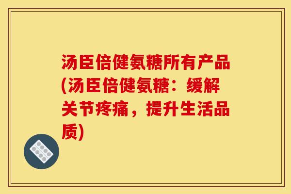 汤臣倍健氨糖所有产品(汤臣倍健氨糖：缓解关节疼痛，提升生活品质)