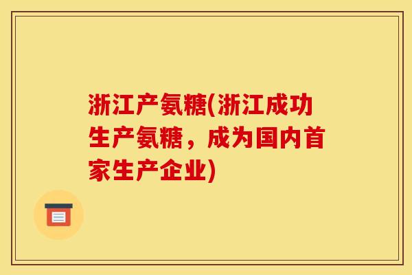浙江产氨糖(浙江成功生产氨糖，成为国内首家生产企业)
