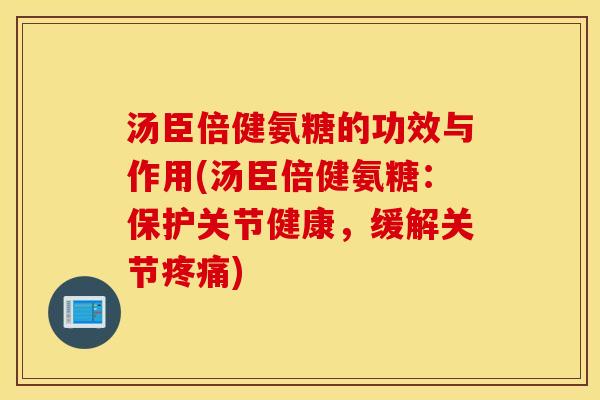 汤臣倍健氨糖的功效与作用(汤臣倍健氨糖：保护关节健康，缓解关节疼痛)