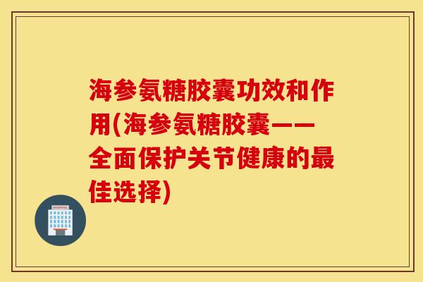海参氨糖胶囊功效和作用(海参氨糖胶囊——全面保护关节健康的最佳选择)