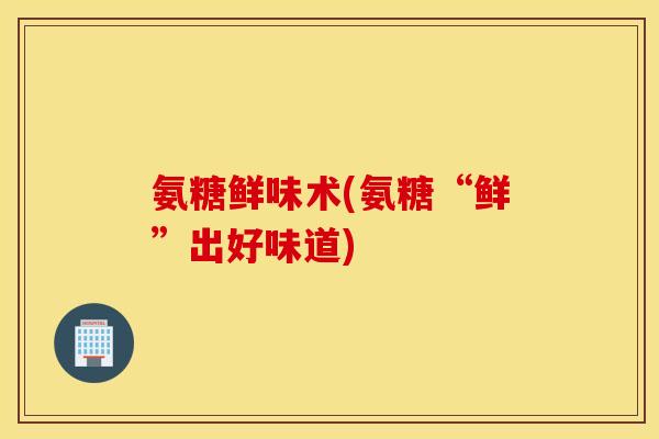 氨糖鲜味术(氨糖“鲜”出好味道)