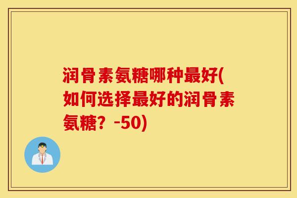 润骨素氨糖哪种最好(如何选择最好的润骨素氨糖？-50)