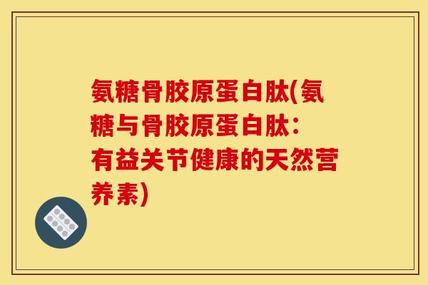 氨糖骨胶原蛋白肽(氨糖与骨胶原蛋白肽： 有益关节健康的天然营养素)