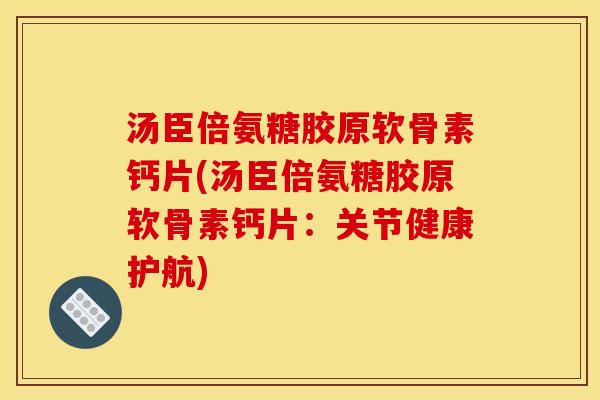 汤臣倍氨糖胶原软骨素钙片(汤臣倍氨糖胶原软骨素钙片：关节健康护航)