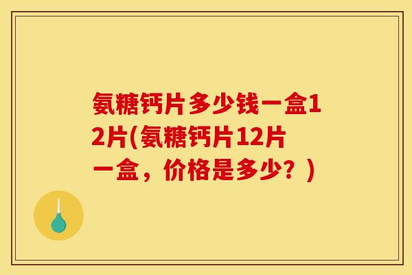 氨糖钙片多少钱一盒12片(氨糖钙片12片一盒，价格是多少？)