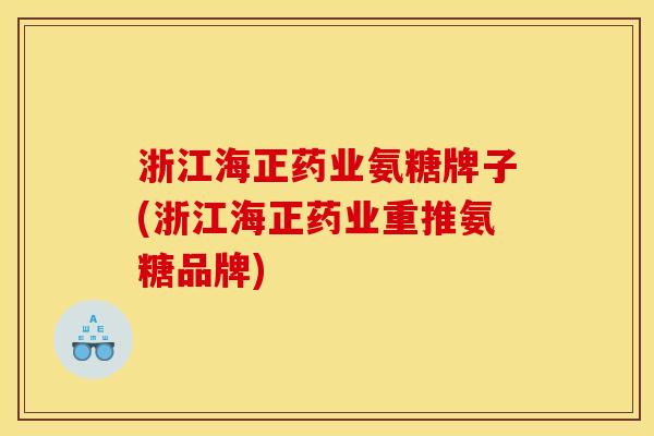 浙江海正药业氨糖牌子(浙江海正药业重推氨糖品牌)