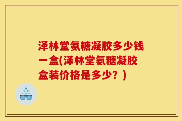 泽林堂氨糖凝胶多少钱一盒(泽林堂氨糖凝胶盒装价格是多少？)