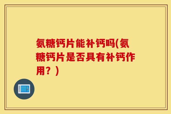 氨糖钙片能补钙吗(氨糖钙片是否具有补钙作用？)